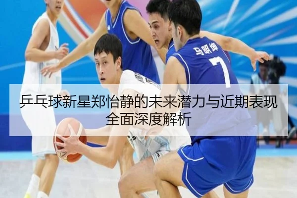 乒乓球新星郑怡静的未来潜力与近期表现全面深度解析